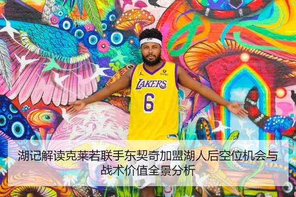 湖记解读克莱若联手东契奇加盟湖人后空位机会与战术价值全景分析
